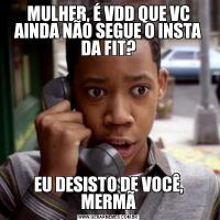 MULHER, É VDD QUE VC AINDA NÃO SEGUE O INSTA DA FIT?EU DESISTO DE VOCÊ, MERMÃ