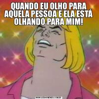 QUANDO EU OLHO PARA AQUELA PESSOA E ELA ESTÁ OLHANDO PARA MIM!