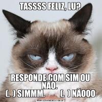 TASSSS FELIZ, LU?RESPONDE COM SIM OU NÃO. 
(.  ) SIMMM.          (.  ) NÃOOO