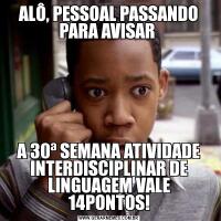 ALÔ, PESSOAL PASSANDO PARA AVISAR A 30ª SEMANA ATIVIDADE INTERDISCIPLINAR DE LINGUAGEM VALE 14PONTOS!