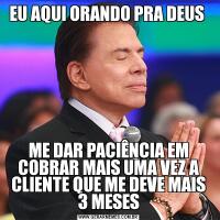 EU AQUI ORANDO PRA DEUS ME DAR PACIÊNCIA EM COBRAR MAIS UMA VEZ A CLIENTE QUE ME DEVE MAIS 3 MESES