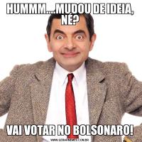 HUMMM....MUDOU DE IDEIA, NÉ?VAI VOTAR NO BOLSONARO!