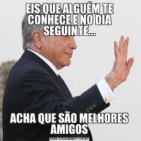 EIS QUE ALGUÉM TE CONHECE E NO DIA SEGUINTE...ACHA QUE SÃO MELHORES AMIGOS