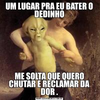 UM LUGAR PRA EU BATER O DEDINHOME SOLTA QUE QUERO CHUTAR E RECLAMAR DA DOR .
