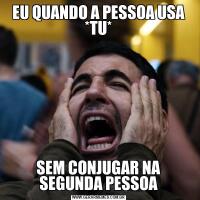 EU QUANDO A PESSOA USA *TU*SEM CONJUGAR NA SEGUNDA PESSOA
