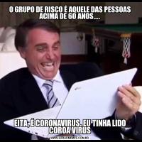 O GRUPO DE RISCO É AQUELE DAS PESSOAS ACIMA DE 60 ANOS....EITA, É CORONAVIRUS. EU TINHA LIDO COROA VIRUS