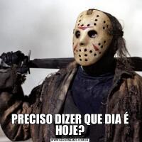 PRECISO DIZER QUE DIA É HOJE?