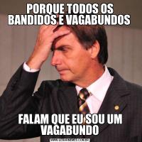 PORQUE TODOS OS BANDIDOS E VAGABUNDOS FALAM QUE EU SOU UM VAGABUNDO