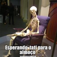 Esperando  tati para o almoço 