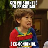 SEU PRISIDINTI É EX-PRISIDIARIÉ EX-CONDINIDI. 