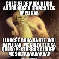 CHEGUEI DE MADUREIRA AGORA QUERO BRINCAR DE IMPLICAREI VOCÊ É BOKA DA VEZ, VOU IMPLICAR, ME SOLTA FEIOSA QUERO PERTURBAR ALGUÉM,  ME SOLTAAAAAAAAAA