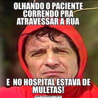 OLHANDO O PACIENTE CORRENDO PRA ATRAVESSAR A RUAE  NO HOSPITAL ESTAVA DE MULETAS!
