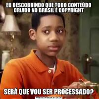 EU DESCOBRINDO QUE TODO CONTEÚDO CRIADO NO BRASIL É COPYRIGHTSERÁ QUE VOU SER PROCESSADO?