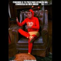 FENGINDO Q TO PRESTADO ATENÇÃO NA CONVERSA DO MEU AMIGO       EU: 