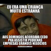 EU ERA UMA CRIANÇA MUITO ESTRANHA AOS DOMINGOS ACORDAVA CEDO PRA ASSISTIR PEQUENAS EMPRESAS GRANDES NEGÓCIOS 