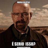 MARIA BEATRIZÉ SERIO  ISSO?
