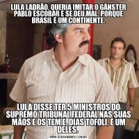 LULA LADRÃO, QUERIA IMITAR O GÂNSTER PABLO ESCOBAR E SE DEU MAL, PORQUE BRASIL É UM CONTINENTE.LULA DISSE TER 5 MINISTROS DO SUPREMO TRIBUNAL FEDERAL NAS SUAS MÃOS E OS TEM E, DIAS TOFOLI, É UM DELES. 