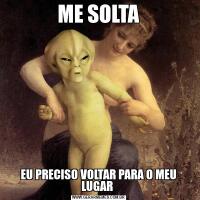 ME SOLTAEU PRECISO VOLTAR PARA O MEU LUGAR 