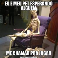 EU E MEU PET ESPERANDO ALGUÉMME CHAMAR PRA JOGAR