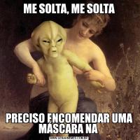 ME SOLTA, ME SOLTAPRECISO ENCOMENDAR UMA MÁSCARA NA 