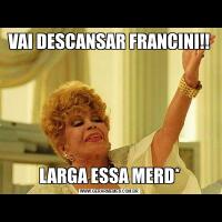 VAI DESCANSAR FRANCINI!!LARGA ESSA MERD*