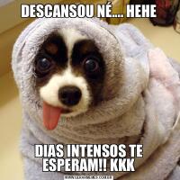 DESCANSOU NÉ.... HEHEDIAS INTENSOS TE ESPERAM!! KKK