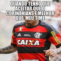 QUANDO TENHO QUE ACEITAR QUE O CORINTHIANS É MELHOR QUE  MEU TIME