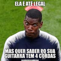 ELA É ATÉ LEGALMAS QUER SABER PQ SUA GUITARRA TEM 4 CORDAS