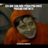 EIS QUE SUA MÃE PEDIU PRA VOCÊ PAUSAR FORTNITE