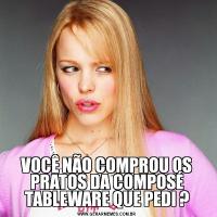 VOCÊ NÃO COMPROU OS PRATOS DA COMPOSÉ TABLEWARE QUE PEDI ?