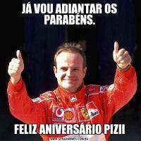 JÁ VOU ADIANTAR OS PARABÉNS.FELIZ ANIVERSÁRIO PIZII