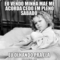 EU VENDO MINHA MAE ME ACORDA CEDO EM PLENO SABADO EU OLHANDO PRA ELA 
