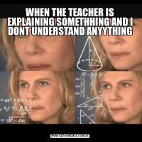 WHEN THE TEACHER IS EXPLAINING SOMETHHING AND I DONT UNDERSTAND ANYYTHING