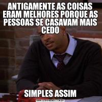 ANTIGAMENTE AS COISAS ERAM MELHORES PORQUE AS PESSOAS SE CASAVAM MAIS CEDOSIMPLES ASSIM