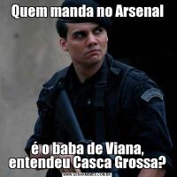 Quem manda no Arsenalé o baba de Viana, entendeu Casca Grossa?