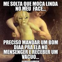 ME SOLTA QUE MOÇA LINDA NO MEU  FACE...PRECISO MANDAR UM BOM DIAA PRA ELA NO MENSENGER E RECEBER UM VÁCUO...
