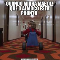QUANDO MINHA MÃE DIZ QUE O ALMOÇO ESTÁ PRONTO 