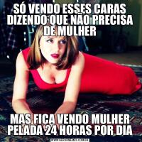SÓ VENDO ESSES CARAS DIZENDO QUE NÃO PRECISA DE MULHERMAS FICA VENDO MULHER PELADA 24 HORAS POR DIA