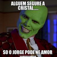 ALGUEM SEGURE A CRISTAL.....SO O JORGE PODE NE AMOR 