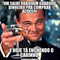 UM SALVE PRA QUEM GUARDOU DINHEIRO PRA COMPRAR AÇÕES!!!... E HOJE TÁ ENCHENDO O CARINHO.
