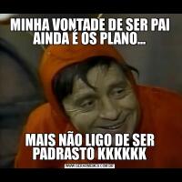 MINHA VONTADE DE SER PAI AINDA É OS PLANO...MAIS NÃO LIGO DE SER PADRASTO KKKKKK
