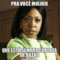 PRA VOCÊ MULHERQUE ESTÁ SEMPRE COBERTA DE RAZÃO