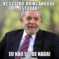 VCS ESTÃO  BRINCANDO DE ESTUDAR! EU NÃO SEI DE NADA!