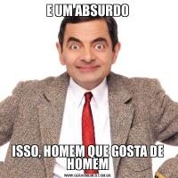 E UM ABSURDOISSO, HOMEM QUE GOSTA DE HOMEM
