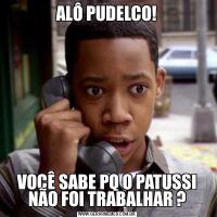 ALÔ PUDELCO!VOCÊ SABE PQ O PATUSSI NÃO FOI TRABALHAR ?