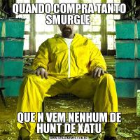 QUANDO COMPRA TANTO SMURGLE QUE N VEM NENHUM DE HUNT DE XATU