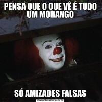 PENSA QUE O QUE VÊ É TUDO UM MORANGOSÓ AMIZADES FALSAS