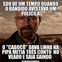 SOU DE UM TEMPO QUANDO O BANDIDO AVISTAVA UM POLICILAO 'CABOCÔ' DAVA LINHA NA PIPA METIA TRÊS CONTO  NO VEADO E SAIA SAINDO 