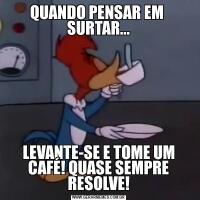 QUANDO PENSAR EM  SURTAR...LEVANTE-SE E TOME UM CAFÉ! QUASE SEMPRE RESOLVE!