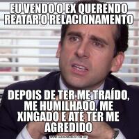 EU VENDO O EX QUERENDO REATAR O RELACIONAMENTODEPOIS DE TER ME TRAÍDO, ME HUMILHADO, ME XINGADO E ATÉ TER ME AGREDIDO